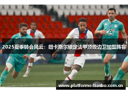 2025夏季转会风云：纽卡斯尔锁定法甲顶级边卫加盟阵容