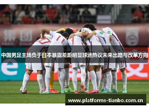 中国男足主场负于日本暴露差距明显球迷热议未来出路与改革方向