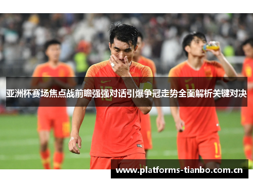 亚洲杯赛场焦点战前瞻强强对话引爆争冠走势全面解析关键对决