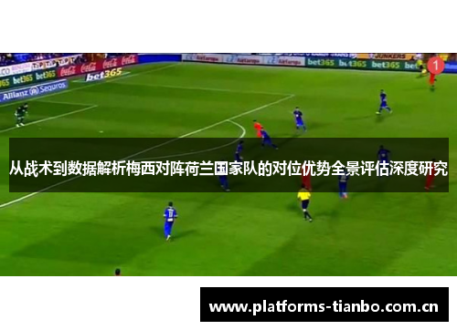 从战术到数据解析梅西对阵荷兰国家队的对位优势全景评估深度研究