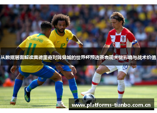 从数据层面解读莫德里奇对阵曼城的世界杯预选赛表现关键影响与战术价值 从数据层面解读莫德里奇对阵曼城的世界杯预选赛表现关键影响与战术价值