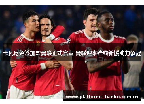 卡瓦尼免签加盟曼联正式官宣 曼联迎来锋线新援助力争冠