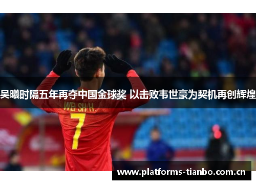 吴曦时隔五年再夺中国金球奖 以击败韦世豪为契机再创辉煌 吴曦时隔五年再夺中国金球奖 以击败韦世豪为契机再创辉煌