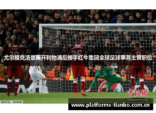 尤尔根克洛普离开利物浦后接手红牛集团全球足球事务主管职位